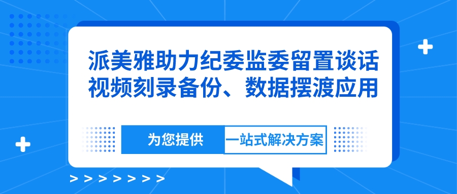 派美雅——助力紀委監委留置談話視頻刻錄備份、數據擺渡應用